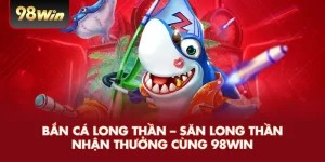 Bắn Cá Long Thần – Săn Long Thần Nhận Thưởng Cùng 98WIN